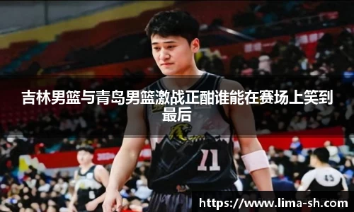 吉林男篮与青岛男篮激战正酣谁能在赛场上笑到最后